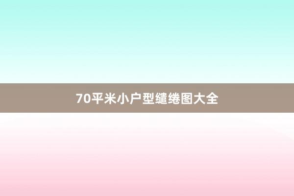 70平米小户型缱绻图大全